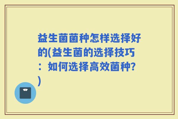 益生菌菌种怎样选择好的(益生菌的选择技巧：如何选择高效菌种？)