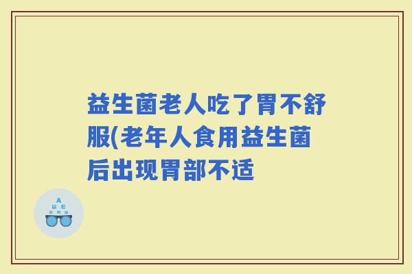 益生菌老人吃了胃不舒服(老年人食用益生菌后出现胃部不适