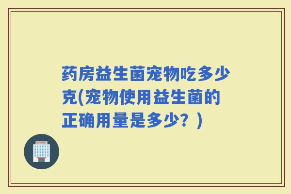 药房益生菌宠物吃多少克(宠物使用益生菌的正确用量是多少？)