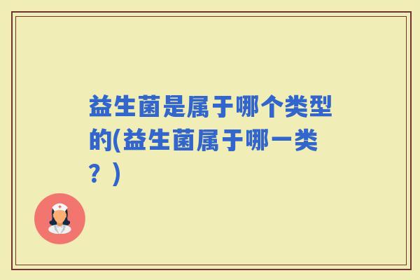 益生菌是属于哪个类型的(益生菌属于哪一类？)
