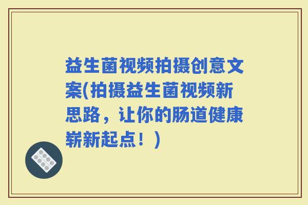 益生菌视频拍摄创意文案(拍摄益生菌视频新思路，让你的肠道健康崭新起点！)
