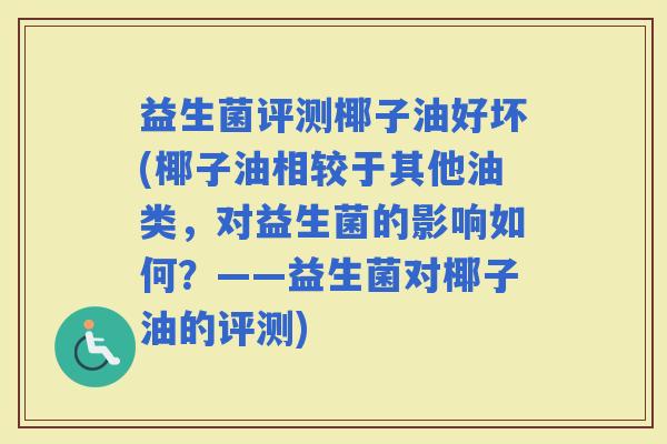 益生菌评测椰子油好坏(椰子油相较于其他油类，对益生菌的影响如何？——益生菌对椰子油的评测)