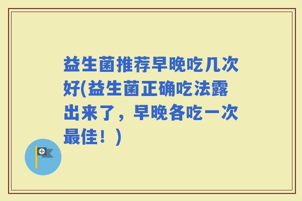 益生菌推荐早晚吃几次好(益生菌正确吃法露出来了，早晚各吃一次佳！)