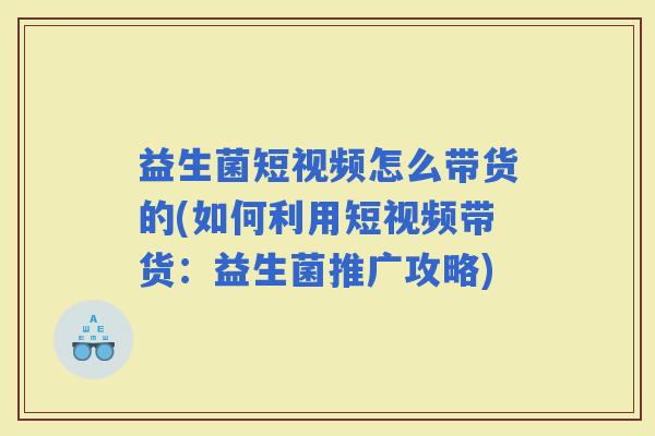 益生菌短视频怎么带货的(如何利用短视频带货：益生菌推广攻略)