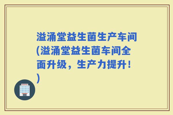 溢涌堂益生菌生产车间(溢涌堂益生菌车间全面升级，生产力提升！)