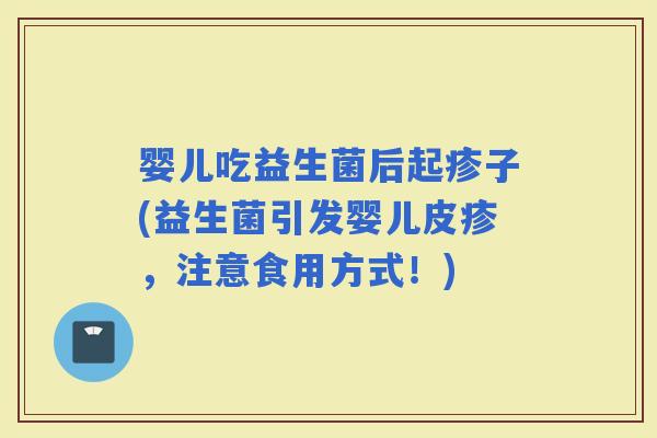 婴儿吃益生菌后起疹子(益生菌引发婴儿皮疹，注意食用方式！)