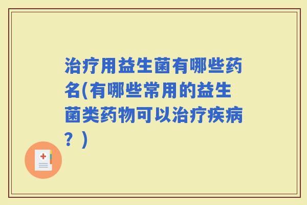用益生菌有哪些药名(有哪些常用的益生菌类可以？)