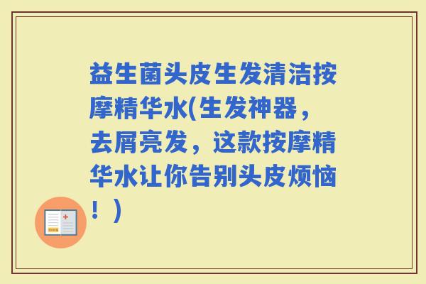 益生菌头皮生发清洁按摩精华水(生发神器，去屑亮发，这款按摩精华水让你告别头皮烦恼！)