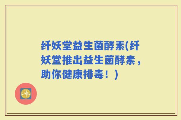 纤妖堂益生菌酵素(纤妖堂推出益生菌酵素，助你健康！)