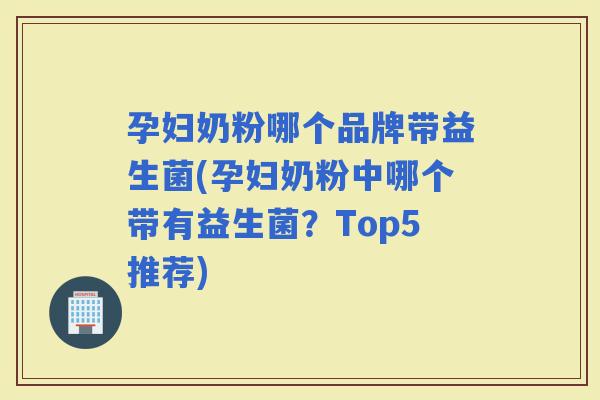 孕妇奶粉哪个品牌带益生菌(孕妇奶粉中哪个带有益生菌？Top5推荐)
