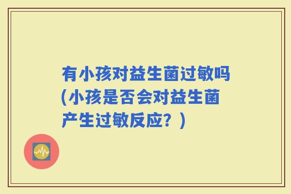 有小孩对益生菌吗(小孩是否会对益生菌产生反应？)