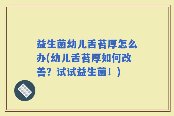 益生菌幼儿舌苔厚怎么办(幼儿舌苔厚如何改善？试试益生菌！)