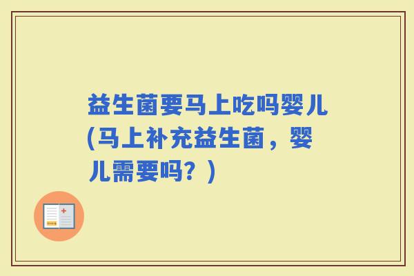 益生菌要马上吃吗婴儿(马上补充益生菌，婴儿需要吗？)