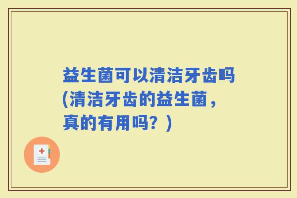 益生菌可以清洁牙齿吗(清洁牙齿的益生菌，真的有用吗？)
