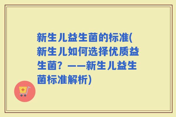 新生儿益生菌的标准(新生儿如何选择优质益生菌？——新生儿益生菌标准解析)