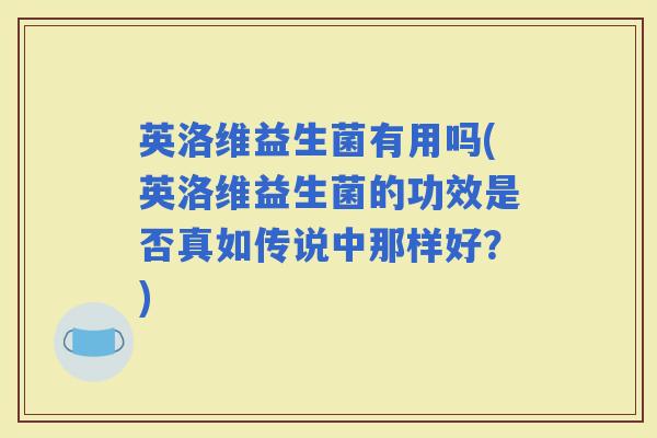 英洛维益生菌有用吗(英洛维益生菌的功效是否真如传说中那样好？)