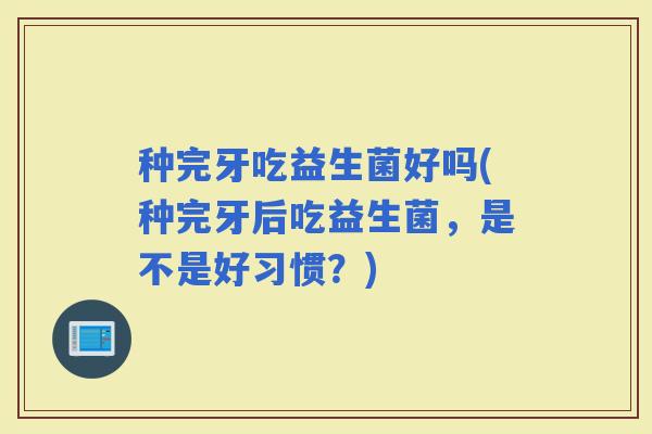 种完牙吃益生菌好吗(种完牙后吃益生菌，是不是好习惯？)