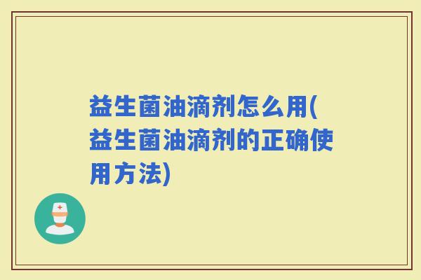 益生菌油滴剂怎么用(益生菌油滴剂的正确使用方法)