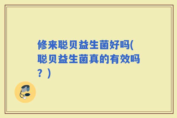 修来聪贝益生菌好吗(聪贝益生菌真的有效吗？)