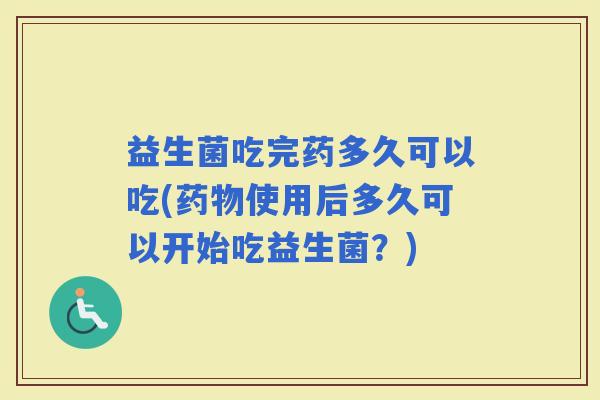 益生菌吃完药多久可以吃(使用后多久可以开始吃益生菌？)
