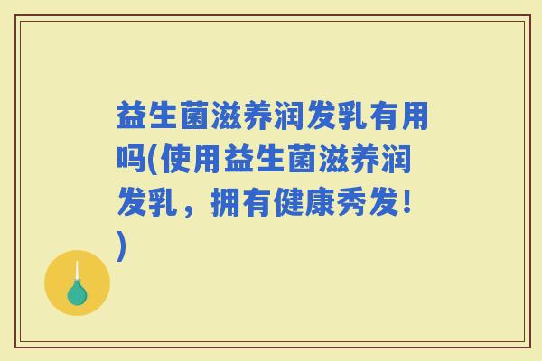 益生菌滋养润发乳有用吗(使用益生菌滋养润发乳，拥有健康秀发！)