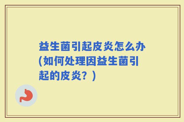 益生菌引起皮炎怎么办(如何处理因益生菌引起的皮炎？)