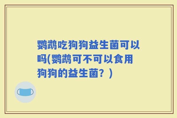 鹦鹉吃狗狗益生菌可以吗(鹦鹉可不可以食用狗狗的益生菌？)