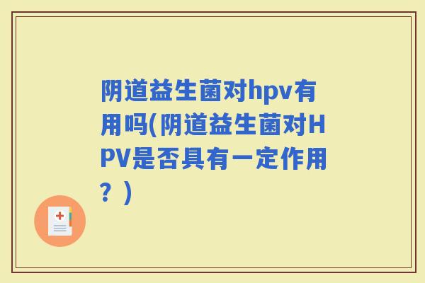 益生菌对hpv有用吗(益生菌对HPV是否具有一定作用？)
