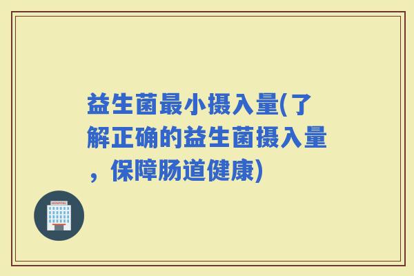 益生菌小摄入量(了解正确的益生菌摄入量，保障肠道健康)