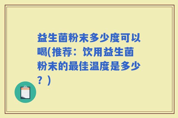 益生菌粉末多少度可以喝(推荐：饮用益生菌粉末的佳温度是多少？)