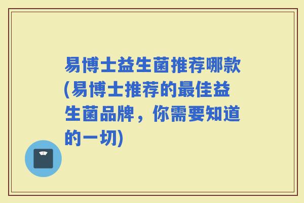 易博士益生菌推荐哪款(易博士推荐的佳益生菌品牌，你需要知道的一切)