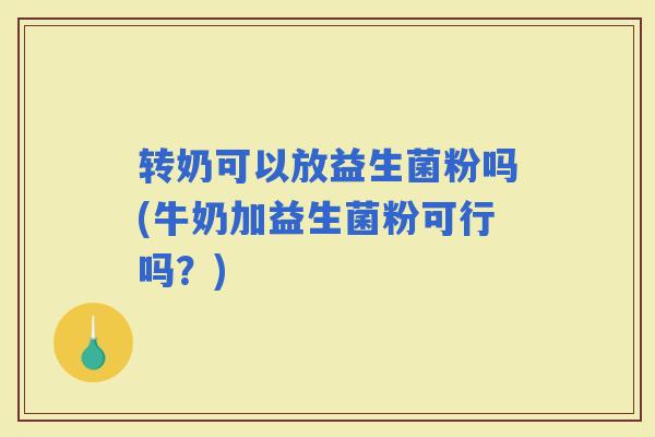 转奶可以放益生菌粉吗(牛奶加益生菌粉可行吗？)