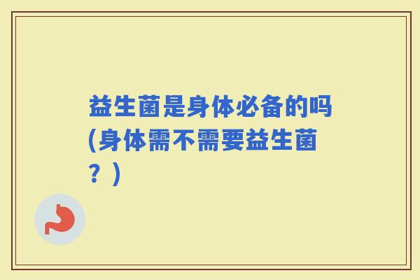益生菌是身体必备的吗(身体需不需要益生菌？)