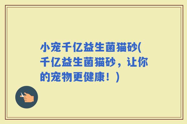 小宠千亿益生菌猫砂(千亿益生菌猫砂，让你的宠物更健康！)