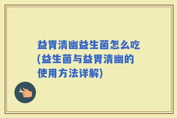 益胃清幽益生菌怎么吃(益生菌与益胃清幽的使用方法详解)