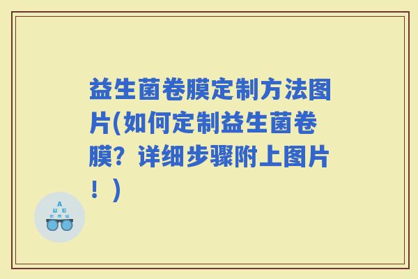 益生菌卷膜定制方法图片(如何定制益生菌卷膜？详细步骤附上图片！)