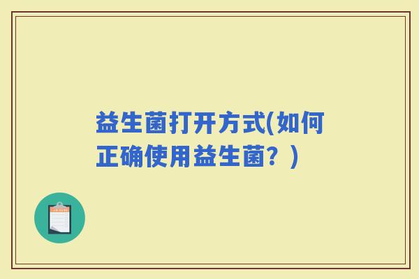 益生菌打开方式(如何正确使用益生菌？)