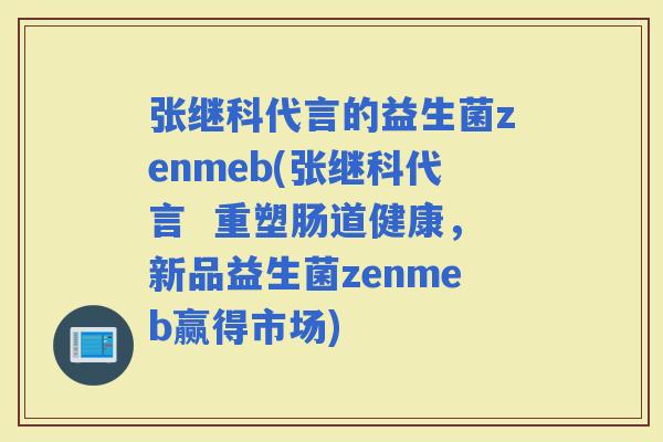 张继科代言的益生菌zenmeb(张继科代言  重塑肠道健康，新品益生菌zenmeb赢得市场)