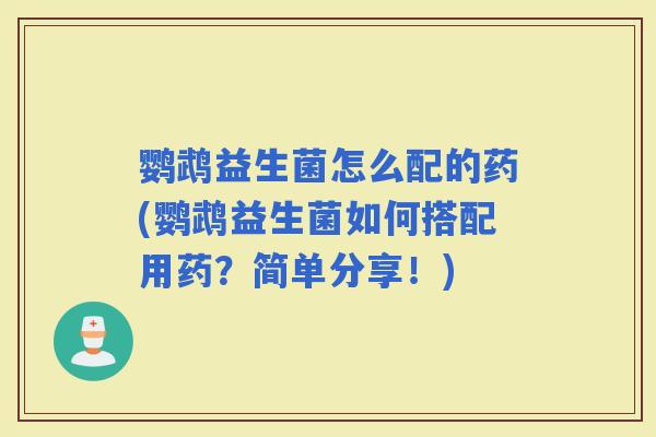 鹦鹉益生菌怎么配的药(鹦鹉益生菌如何搭配用药？简单分享！)
