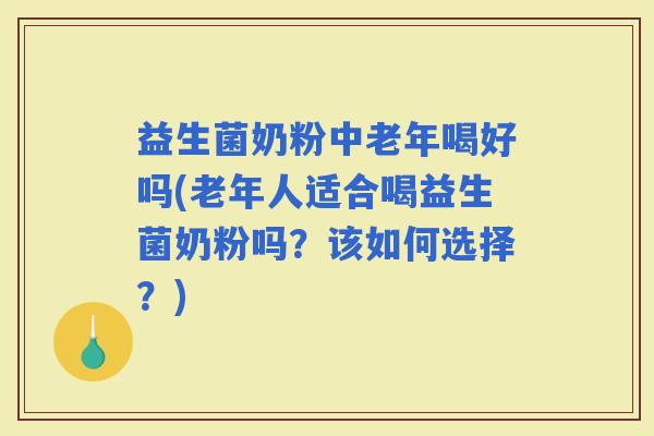 益生菌奶粉中老年喝好吗(老年人适合喝益生菌奶粉吗？该如何选择？)