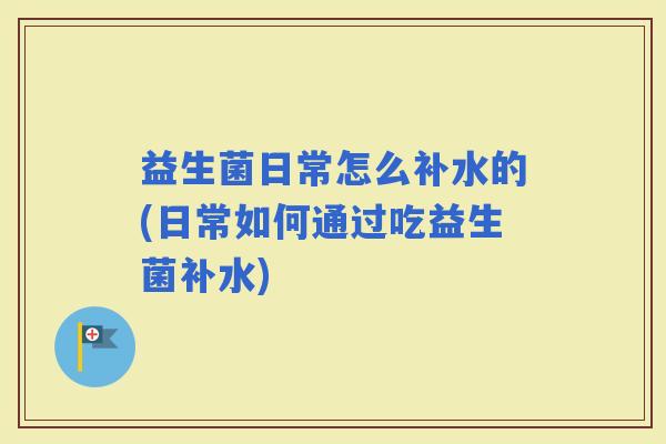 益生菌日常怎么补水的(日常如何通过吃益生菌补水)