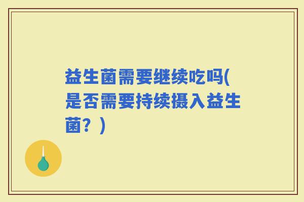 益生菌需要继续吃吗(是否需要持续摄入益生菌？)