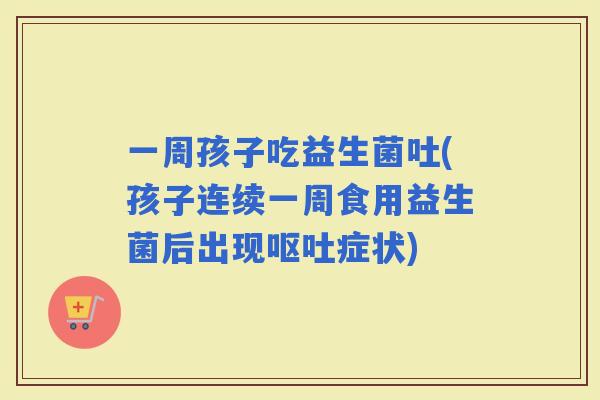 一周孩子吃益生菌吐(孩子连续一周食用益生菌后出现症状) 一周孩子吃益生菌吐(孩子连续一周食用益生菌后出现症状)