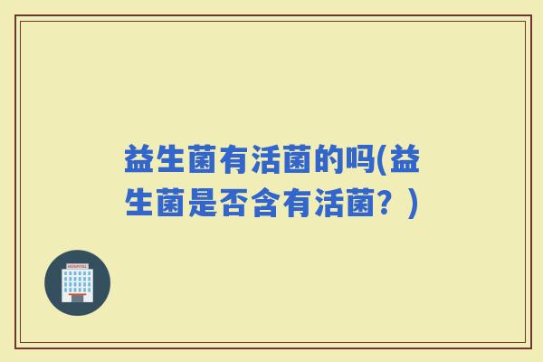 益生菌有活菌的吗(益生菌是否含有活菌？)