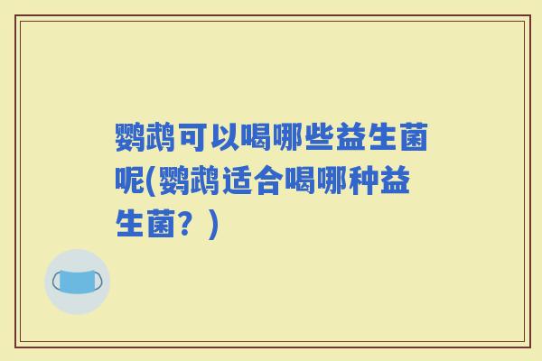鹦鹉可以喝哪些益生菌呢(鹦鹉适合喝哪种益生菌？)