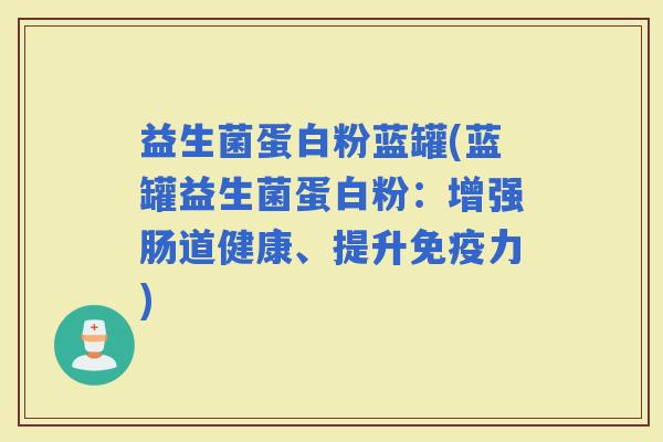 益生菌蛋白粉蓝罐(蓝罐益生菌蛋白粉：增强肠道健康、提升力)
