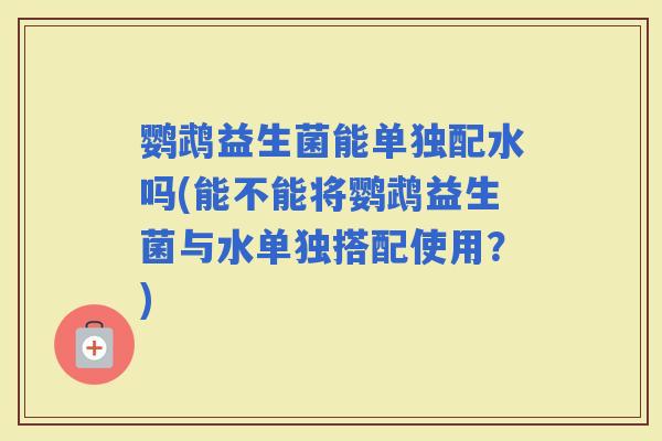 鹦鹉益生菌能单独配水吗(能不能将鹦鹉益生菌与水单独搭配使用？)