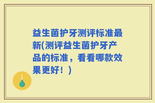 益生菌护牙测评标准新(测评益生菌护牙产品的标准，看看哪款效果更好！)