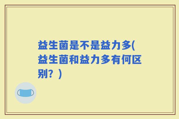 益生菌是不是益力多(益生菌和益力多有何区别？)