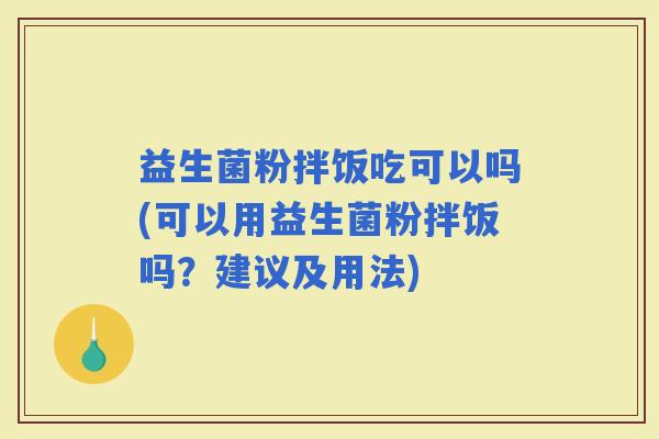 益生菌粉拌饭吃可以吗(可以用益生菌粉拌饭吗？建议及用法)
